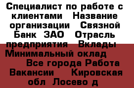 Специалист по работе с клиентами › Название организации ­ Связной Банк, ЗАО › Отрасль предприятия ­ Вклады › Минимальный оклад ­ 22 800 - Все города Работа » Вакансии   . Кировская обл.,Лосево д.